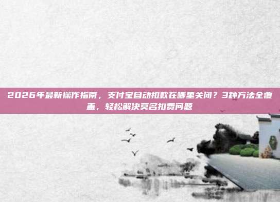 2026年最新操作指南，支付宝自动扣款在哪里关闭？3种方法全覆盖，轻松解决莫名扣费问题