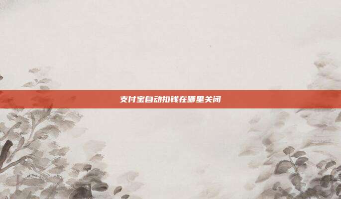 支付宝自动扣钱在哪里关闭