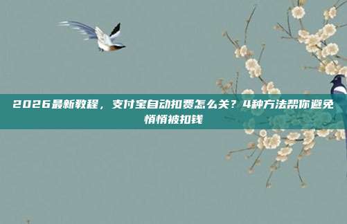 2026最新教程,支付宝自动扣费怎么关?4种方法帮你避免悄悄被扣钱