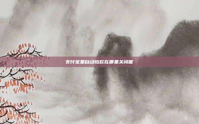 支付宝里自动扣款在哪里关闭呢
