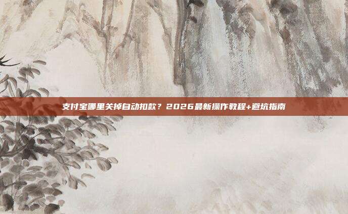 支付宝哪里关掉自动扣款?2026最新操作教程+避坑指南