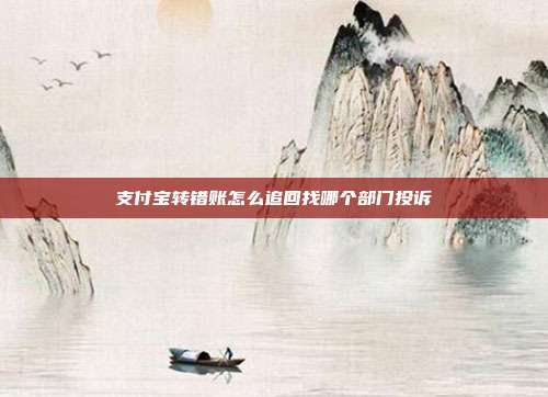 支付宝转错账怎么追回找哪个部门投诉