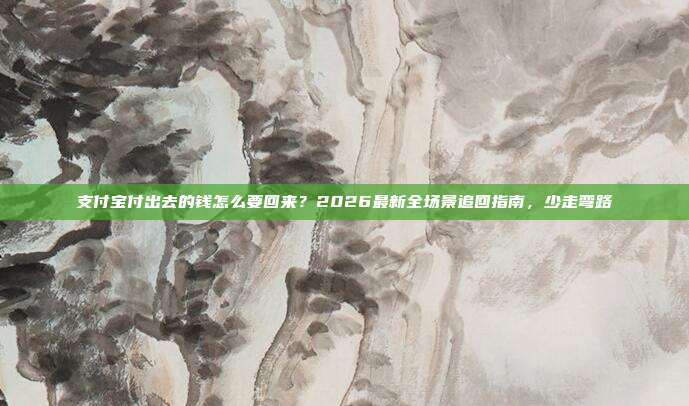 支付宝付出去的钱怎么要回来?2026最新全场景追回指南,少走弯路