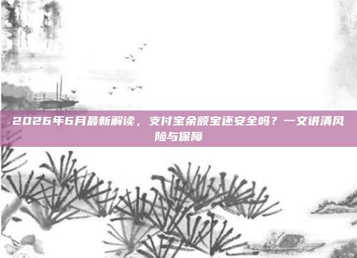 2026年6月最新解读,支付宝余额宝还安全吗?一文讲清风险与保障