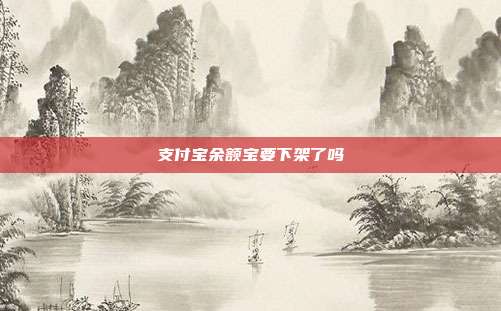 支付宝余额宝要下架了吗
