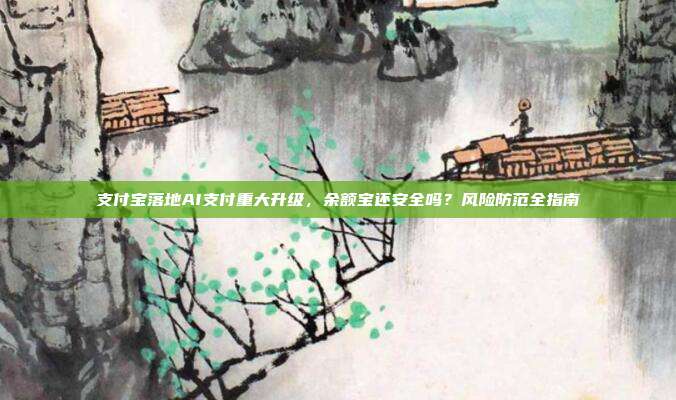 支付宝落地AI支付重大升级,余额宝还安全吗?风险防范全指南