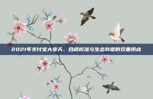 2021年支付宝大变天，合规校准与生态转型的双重拐点