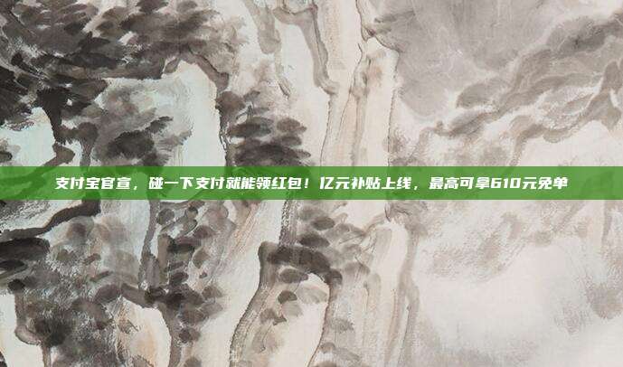 支付宝官宣,碰一下支付就能领红包!亿元补贴上线,最高可拿610元免单