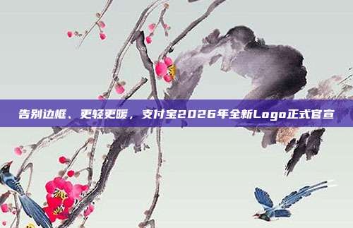 告别边框、更轻更暖,支付宝2026年全新Logo正式官宣