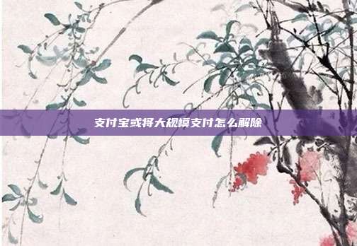 支付宝或将大规模支付怎么解除