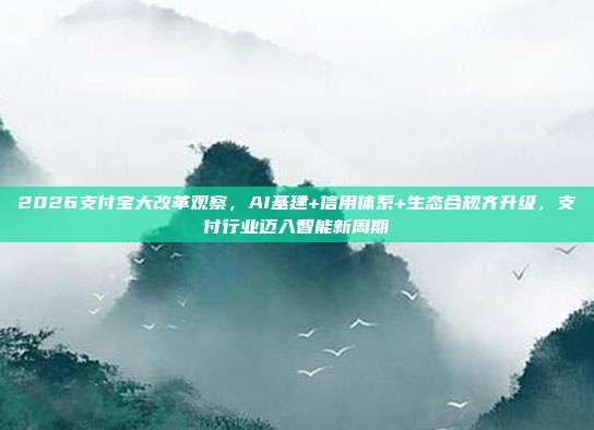 2026支付宝大改革观察,AI基建+信用体系+生态合规齐升级,支付行业迈入智能新周期