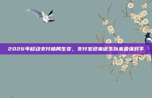 2026年移动支付格局生变，支付宝迎来诞生以来最强对手