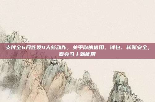 支付宝6月连发4大新动作,关乎你的信用、钱包、转账安全,看完马上就能用