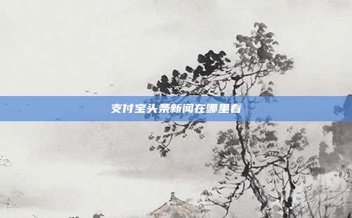 支付宝头条新闻在哪里看
