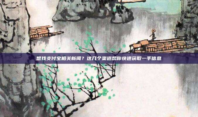 想找支付宝相关新闻?这几个渠道帮你快速获取一手信息