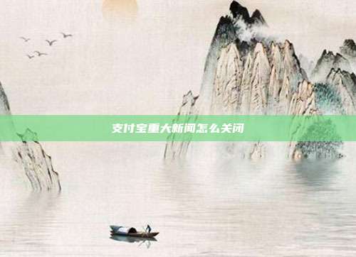 支付宝重大新闻怎么关闭