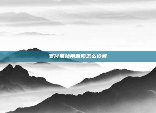 支付宝禁用新闻怎么设置