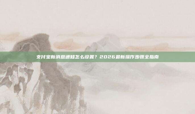 支付宝新消息通知怎么设置?2026最新操作步骤全指南