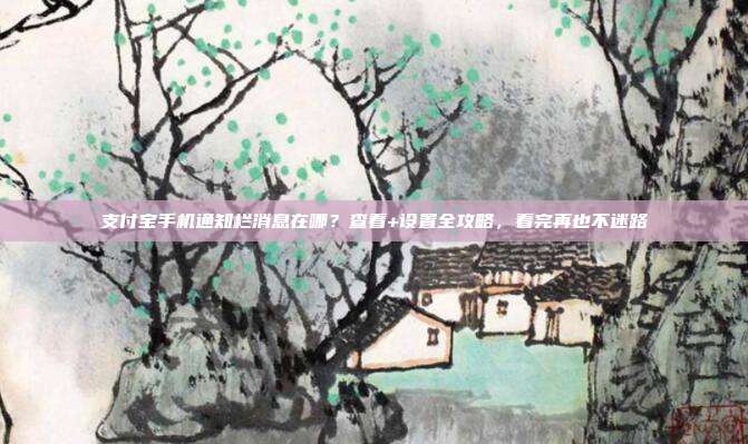 支付宝手机通知栏消息在哪?查看+设置全攻略,看完再也不迷路