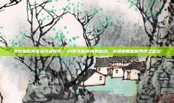 支付宝新闻推送升级背后,AI原生版本内测启动,全场景智能服务呼之欲出