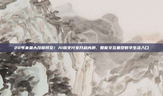 20年来最大改版将至！AI版支付宝开启内测，智能交互重塑数字生活入口