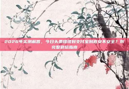 2026年实测解答，今日头条提现到支付宝到底安不安全？附完整避坑指南