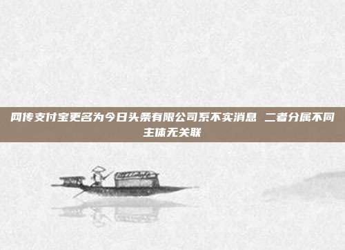网传支付宝更名为今日头条有限公司系不实消息 二者分属不同主体无关联