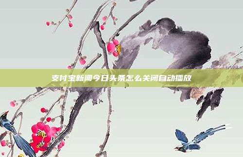 支付宝新闻今日头条怎么关闭自动播放