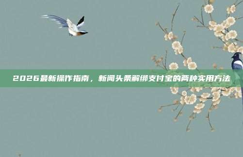 2026最新操作指南，新闻头条解绑支付宝的两种实用方法