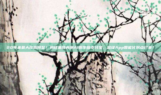 20年来最大改版将至！蚂蚁集团内测AI原生版支付宝，超级App智能化拐点已来？