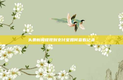 头条新闻提现到支付宝如何查看记录