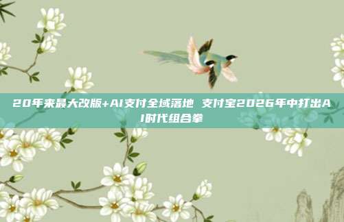 20年来最大改版+AI支付全域落地 支付宝2026年中打出AI时代组合拳