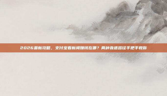 2026最新攻略，支付宝看新闻赚钱在哪？两种靠谱路径手把手教你