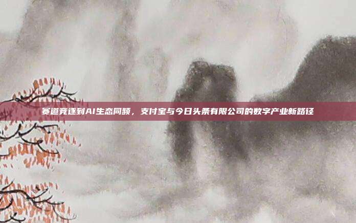 赛道竞逐到AI生态同频，支付宝与今日头条有限公司的数字产业新路径