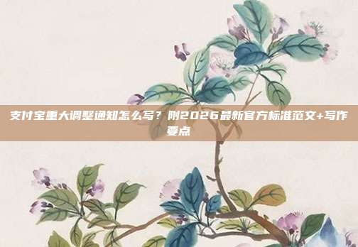 支付宝重大调整通知怎么写?附2026最新官方标准范文+写作要点
