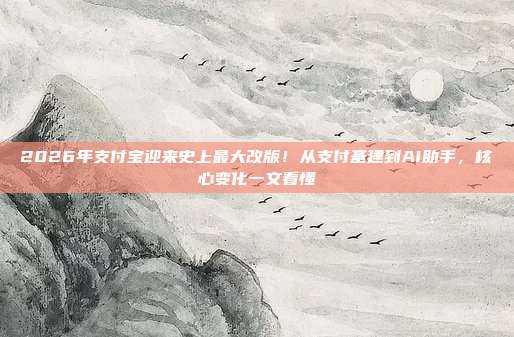 2026年支付宝迎来史上最大改版！从支付基建到AI助手，核心变化一文看懂