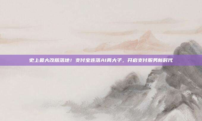 史上最大改版落地！支付宝连落AI两大子，开启支付服务新时代