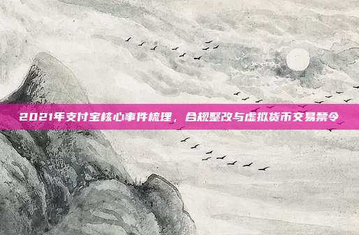 2021年支付宝核心事件梳理，合规整改与虚拟货币交易禁令