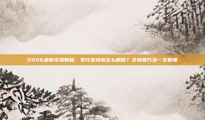 2026最新实操教程，支付宝消息怎么删除？全场景方法一文看懂