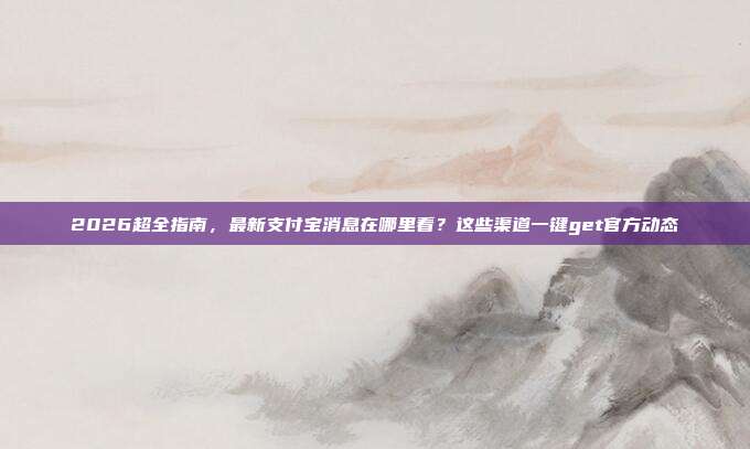 2026超全指南,最新支付宝消息在哪里看?这些渠道一键get官方动态