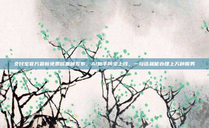 支付宝官方最新免费版重磅发布，AI助手阿宝上线，一句话就能办理上万种服务