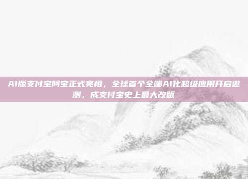 AI版支付宝阿宝正式亮相，全球首个全端AI化超级应用开启邀测，成支付宝史上最大改版