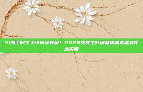 AI助手阿宝上线同步升级！2026支付宝新消息提醒这些变化太实用