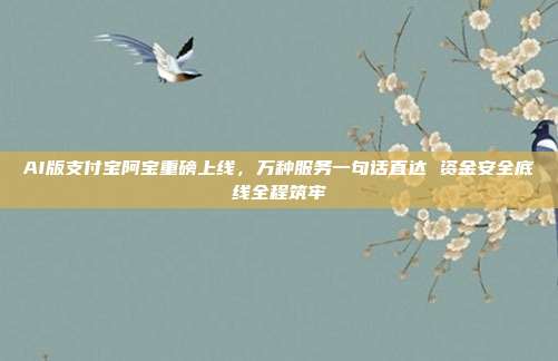 AI版支付宝阿宝重磅上线，万种服务一句话直达 资金安全底线全程筑牢