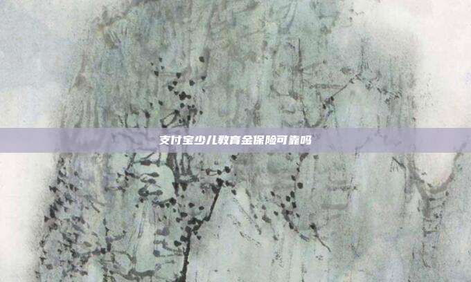 支付宝少儿教育金保险可靠吗