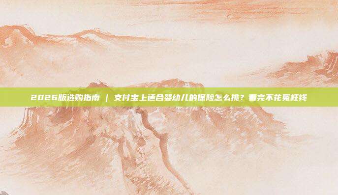 2026版选购指南 | 支付宝上适合婴幼儿的保险怎么挑?看完不花冤枉钱