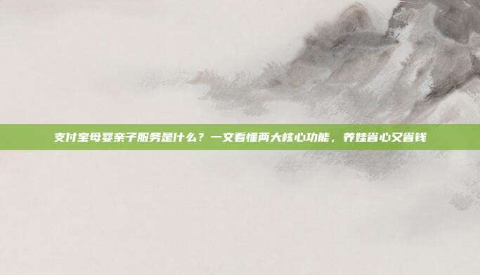 支付宝母婴亲子服务是什么?一文看懂两大核心功能,养娃省心又省钱