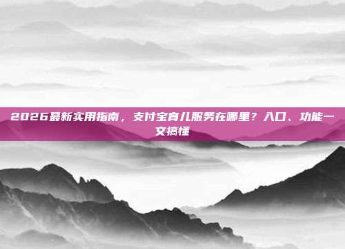 2026最新实用指南，支付宝育儿服务在哪里？入口、功能一文搞懂