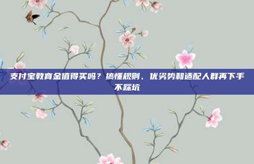 支付宝教育金值得买吗?搞懂规则、优劣势和适配人群再下手不踩坑