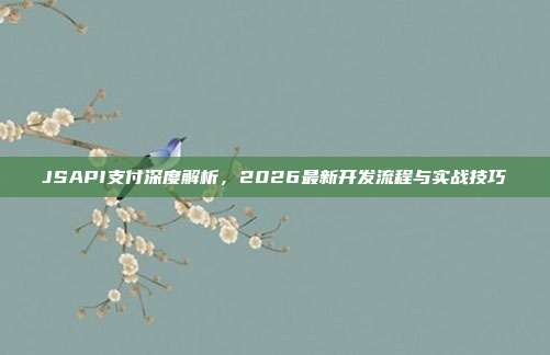 JSAPI支付深度解析，2026最新开发流程与实战技巧